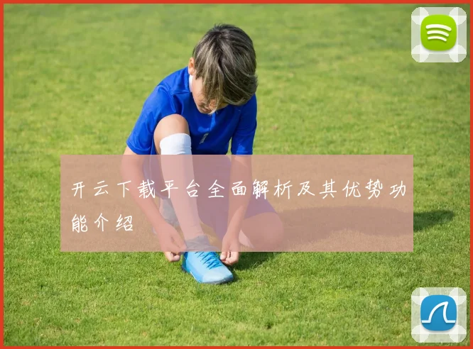 开云下载平台全面解析及其优势功能介绍