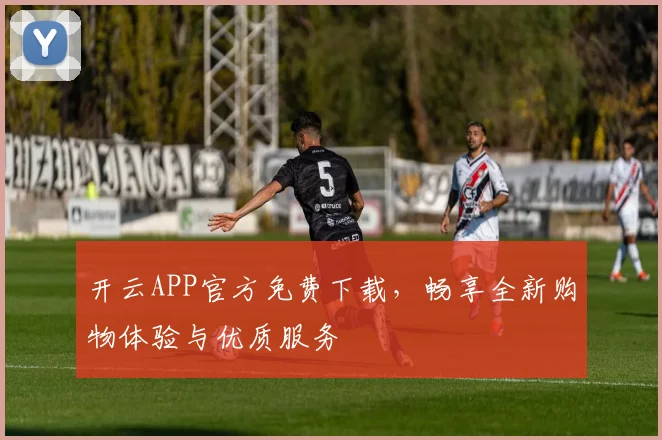 开云APP官方免费下载，畅享全新购物体验与优质服务