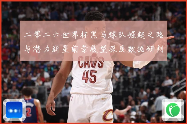 二零二六世界杯黑马球队崛起之路与潜力新星前景展望深度数据研判