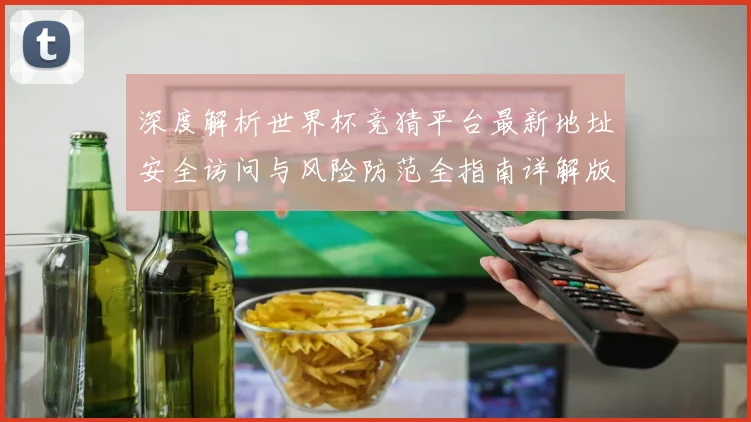 深度解析世界杯竞猜平台最新地址安全访问与风险防范全指南详解版