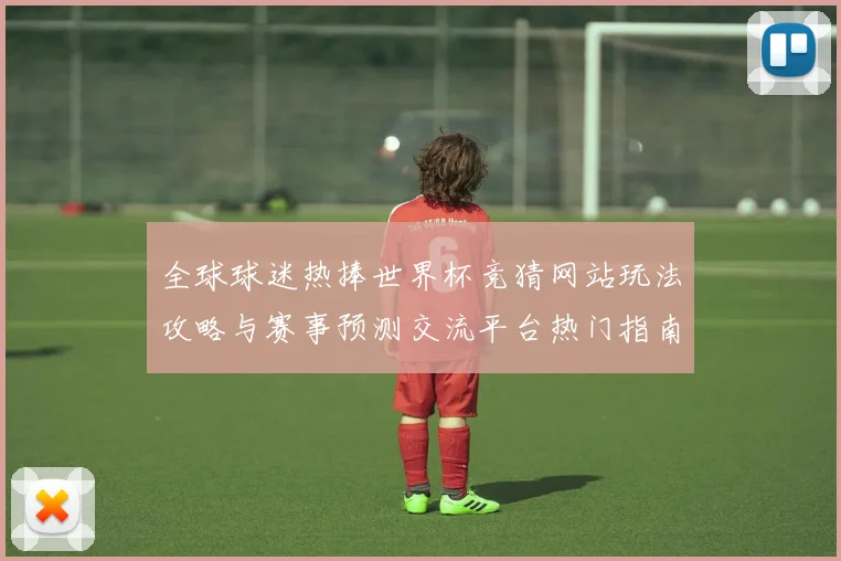 全球球迷热捧世界杯竞猜网站玩法攻略与赛事预测交流平台热门指南