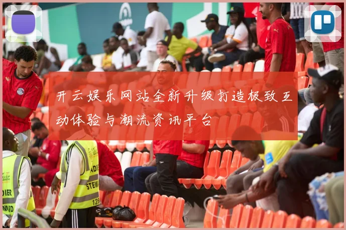 开云娱乐网站全新升级打造极致互动体验与潮流资讯平台