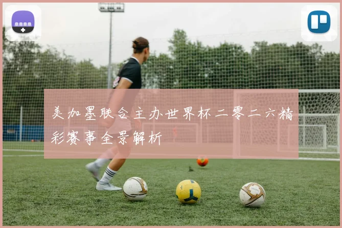美加墨联合主办世界杯二零二六精彩赛事全景解析