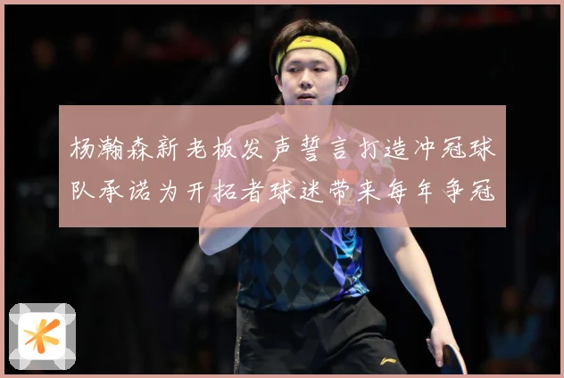 杨瀚森新老板发声誓言打造冲冠球队承诺为开拓者球迷带来每年争冠赛场复盘