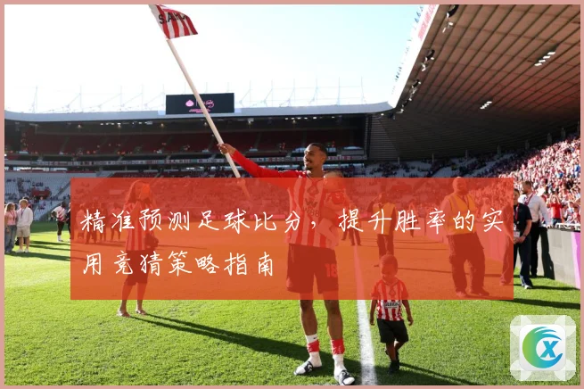 精准预测足球比分，提升胜率的实用竞猜策略指南