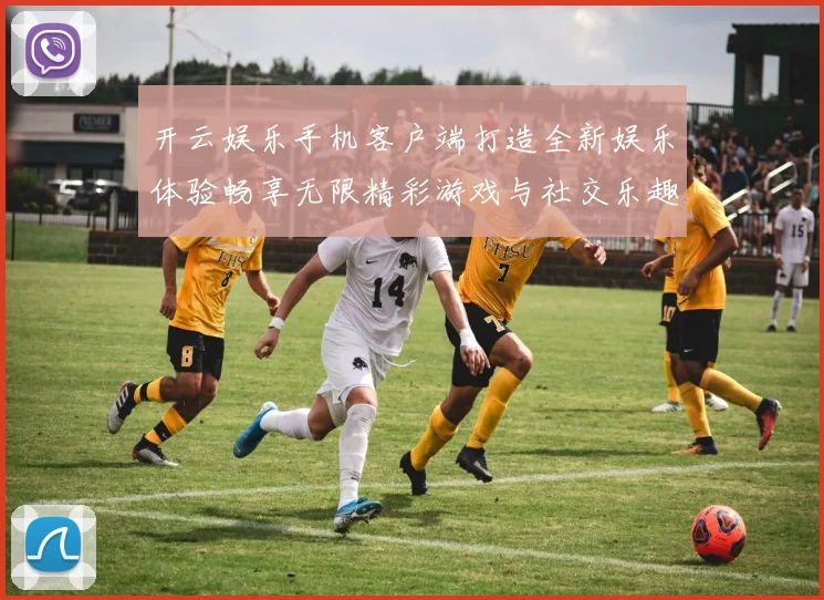 开云娱乐手机客户端打造全新娱乐体验畅享无限精彩游戏与社交乐趣
