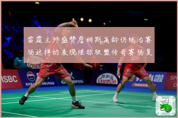 雷霆主帅盛赞詹姆斯高龄仍统治赛场这样的表现堪称联盟传奇赛场复盘