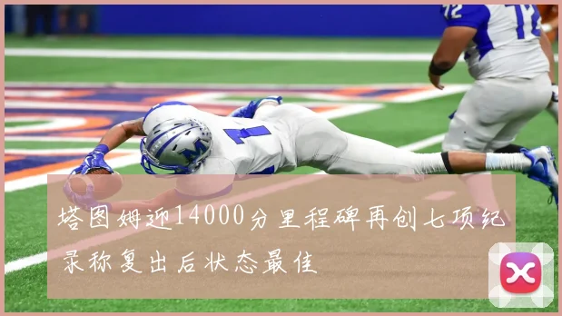 塔图姆迎14000分里程碑再创七项纪录称复出后状态最佳