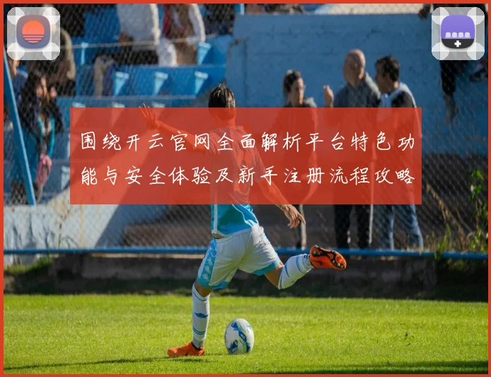 围绕开云官网全面解析平台特色功能与安全体验及新手注册流程攻略