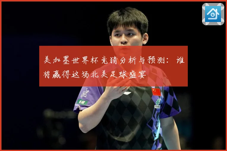 美加墨世界杯竞猜分析与预测：谁将赢得这场北美足球盛宴