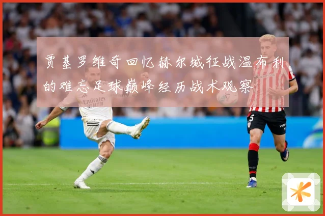 贾基罗维奇回忆赫尔城征战温布利的难忘足球巅峰经历战术观察