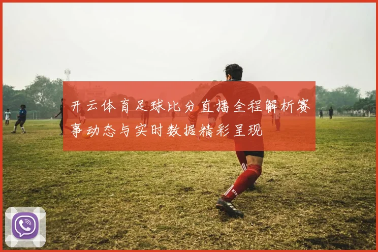 开云体育足球比分直播全程解析赛事动态与实时数据精彩呈现