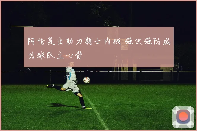 阿伦复出助力骑士内线 强攻强防成为球队主心骨