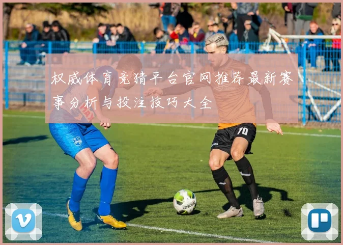 权威体育竞猜平台官网推荐最新赛事分析与投注技巧大全
