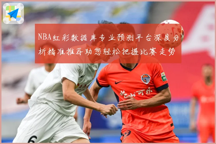 NBA红彩数据库专业预测平台深度分析精准推荐助您轻松把握比赛走势