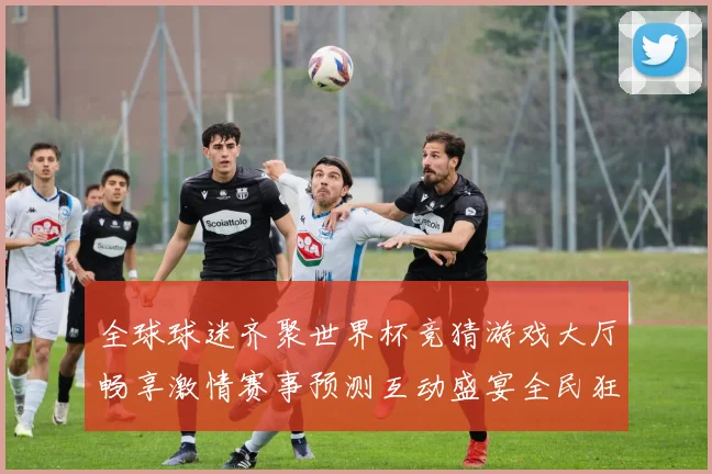 全球球迷齐聚世界杯竞猜游戏大厅畅享激情赛事预测互动盛宴全民狂欢