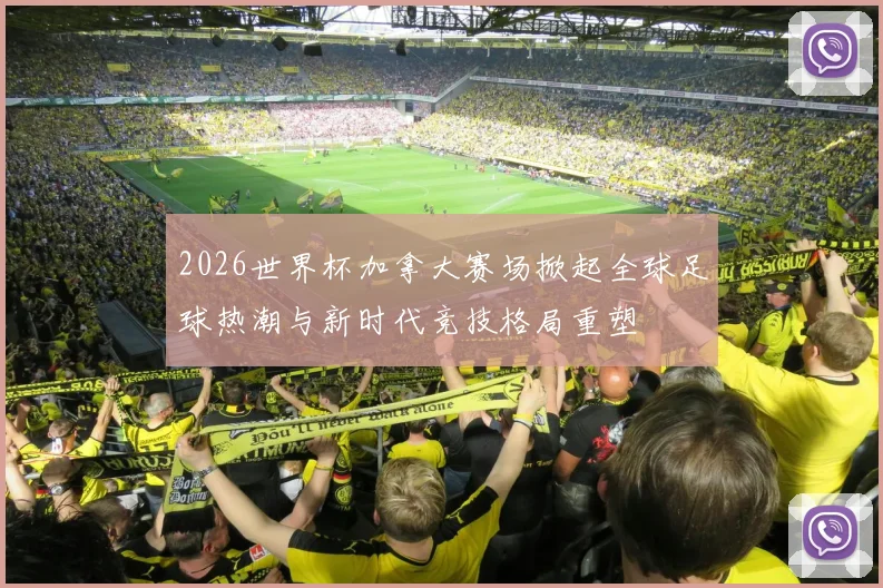 2026世界杯加拿大赛场掀起全球足球热潮与新时代竞技格局重塑