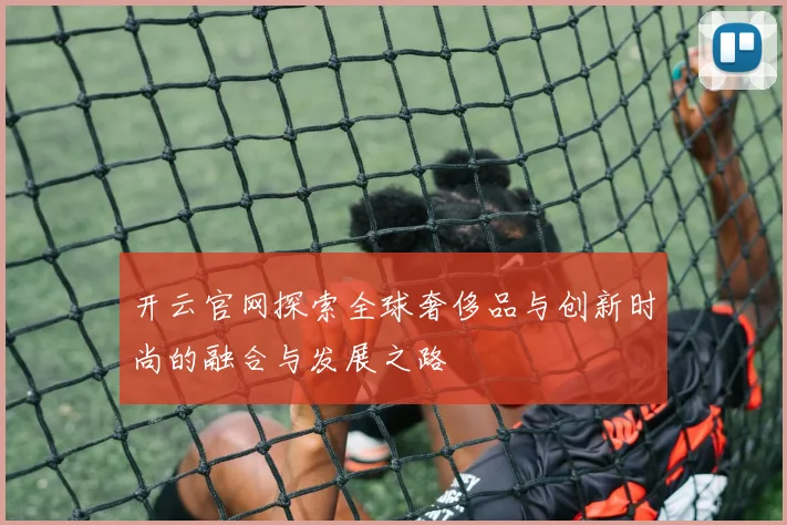 开云官网探索全球奢侈品与创新时尚的融合与发展之路
