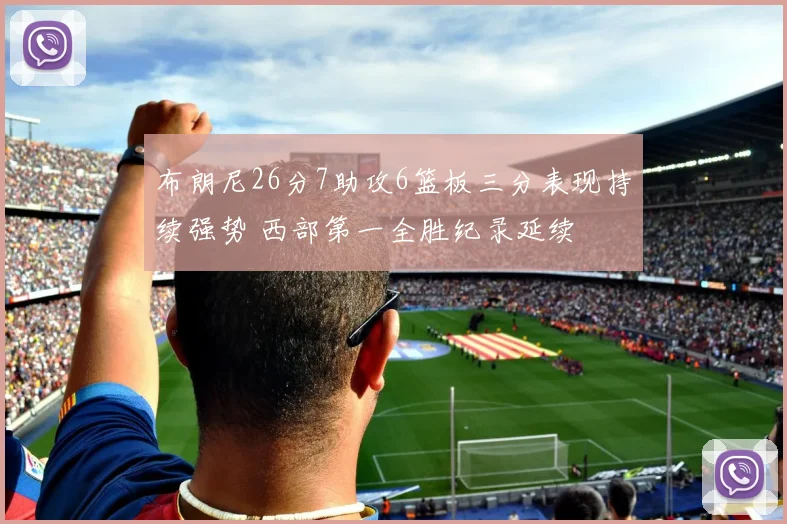 布朗尼26分7助攻6篮板三分表现持续强势 西部第一全胜纪录延续