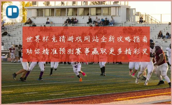 世界杯竞猜游戏网站全新攻略指南助你精准预测赛事赢取更多精彩奖励