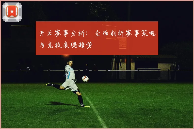 开云赛事分析：全面剖析赛事策略与竞技表现趋势