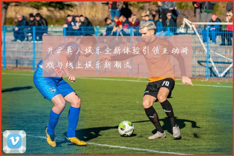 开云真人娱乐全新体验引领互动游戏与线上娱乐新潮流