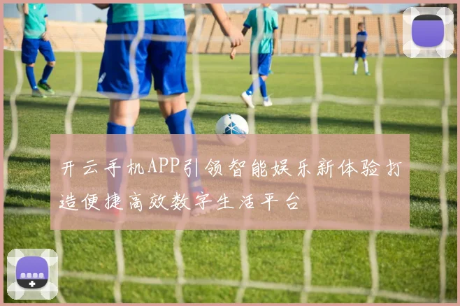 开云手机APP引领智能娱乐新体验打造便捷高效数字生活平台