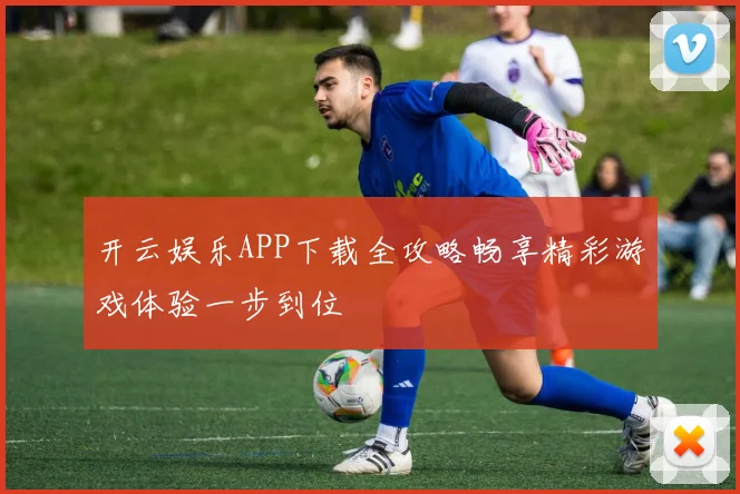 开云娱乐APP下载全攻略畅享精彩游戏体验一步到位