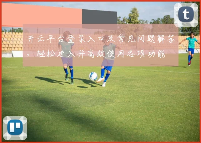 开云平台登录入口及常见问题解答，轻松进入并高效使用各项功能