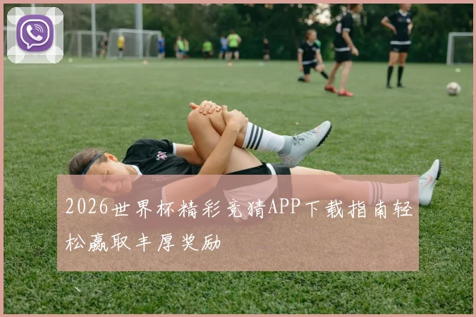 2026世界杯精彩竞猜APP下载指南轻松赢取丰厚奖励