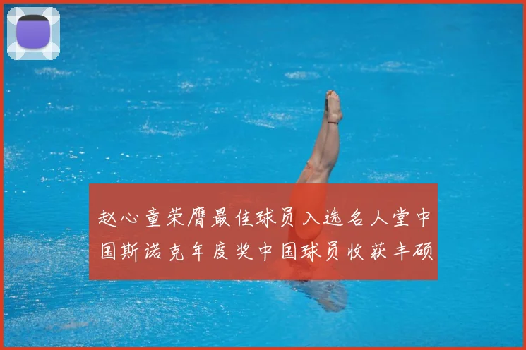 赵心童荣膺最佳球员入选名人堂中国斯诺克年度奖中国球员收获丰硕成长观察
