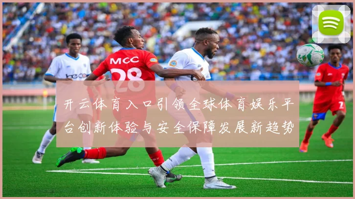 开云体育入口引领全球体育娱乐平台创新体验与安全保障发展新趋势