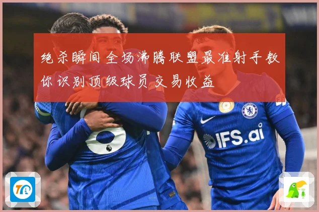 绝杀瞬间全场沸腾联盟最准射手教你识别顶级球员交易收益