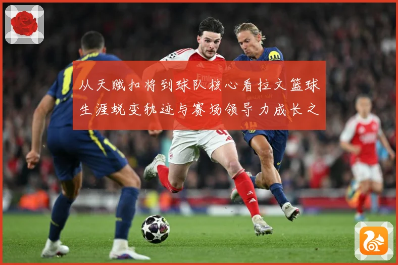 从天赋扣将到球队核心看拉文篮球生涯蜕变轨迹与赛场领导力成长之路解析