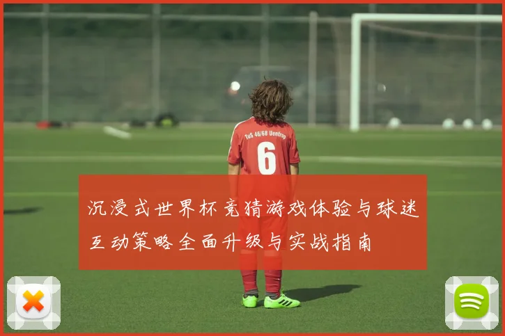 沉浸式世界杯竞猜游戏体验与球迷互动策略全面升级与实战指南