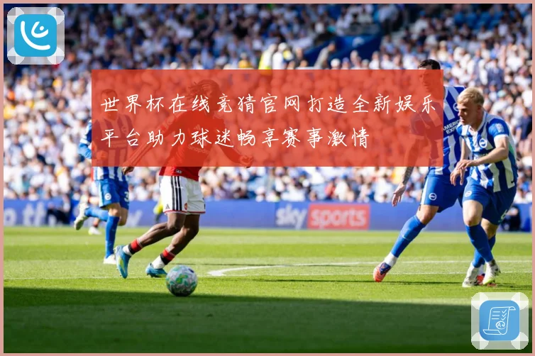 世界杯在线竞猜官网打造全新娱乐平台助力球迷畅享赛事激情