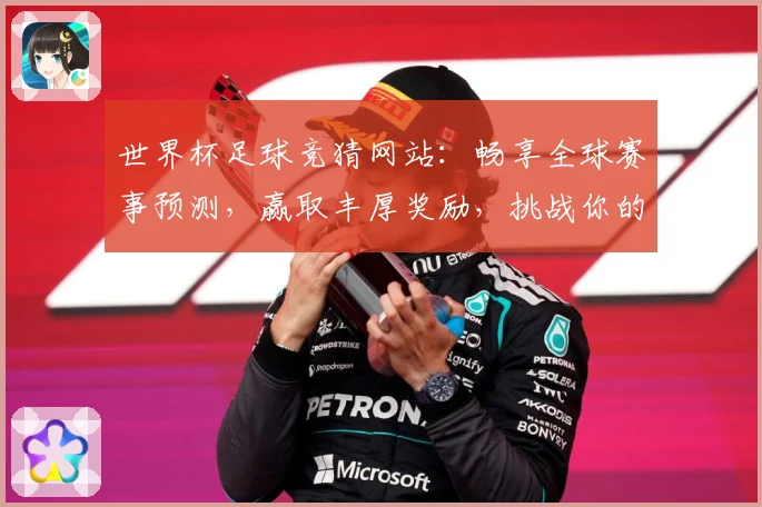 世界杯足球竞猜网站：畅享全球赛事预测，赢取丰厚奖励，挑战你的足球智力极限