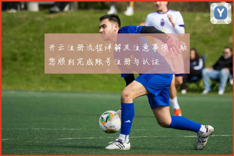 开云注册流程详解及注意事项，助您顺利完成账号注册与认证