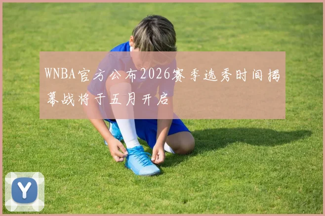 WNBA官方公布2026赛季选秀时间揭幕战将于五月开启