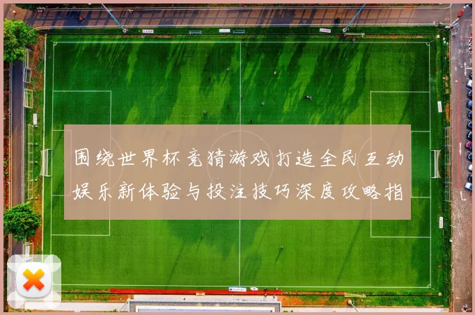 围绕世界杯竞猜游戏打造全民互动娱乐新体验与投注技巧深度攻略指南