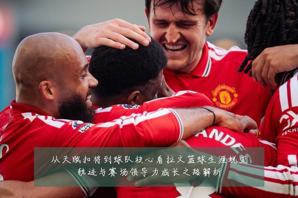 从天赋扣将到球队核心看拉文篮球生涯蜕变轨迹与赛场领导力成长之路解析