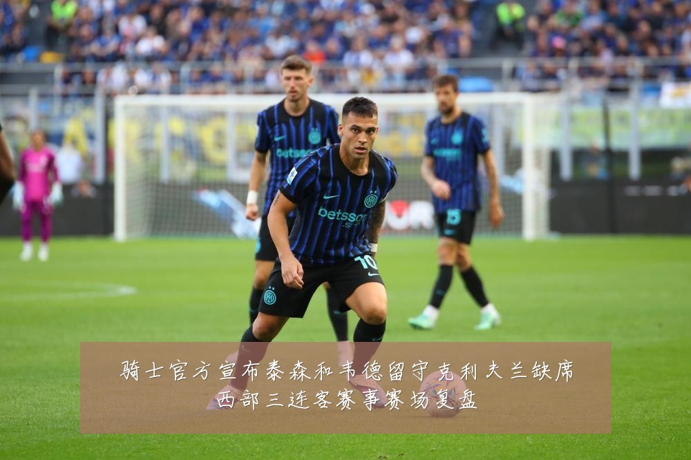 骑士官方宣布泰森和韦德留守克利夫兰缺席西部三连客赛事赛场复盘
