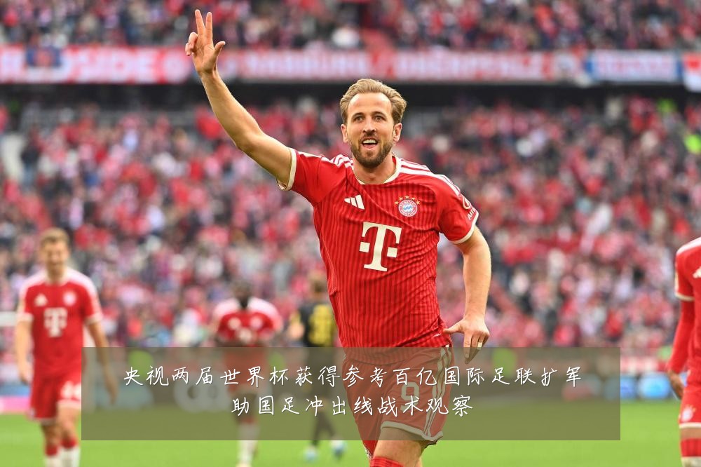 央视两届世界杯获得参考百亿国际足联扩军助国足冲出线战术观察