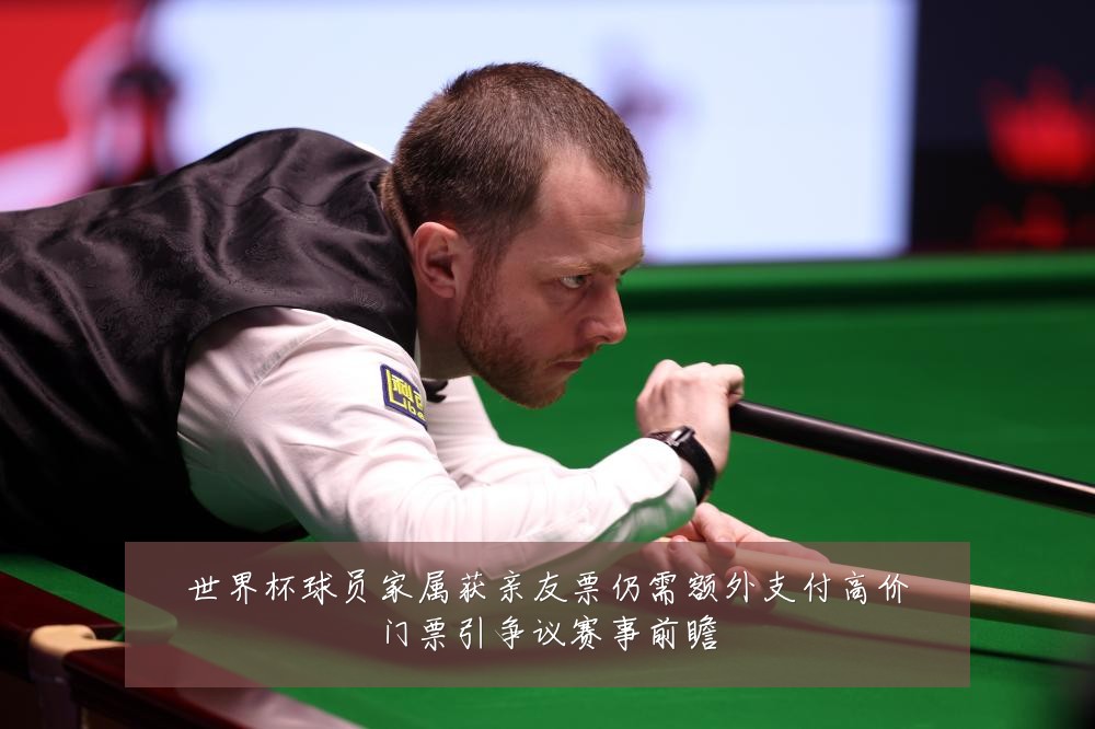 世界杯球员家属获亲友票仍需额外支付高价门票引争议赛事前瞻