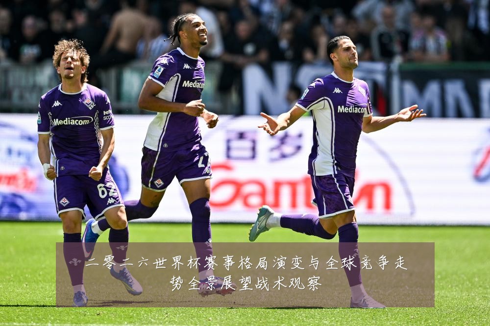 二零二六世界杯赛事格局演变与全球竞争走势全景展望战术观察