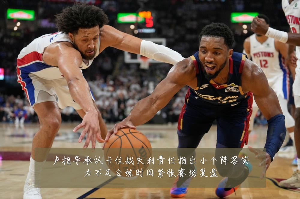 卢指导承认卡位战失利责任指出小个阵容实力不足合练时间紧张赛场复盘