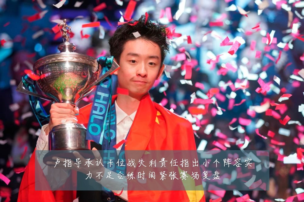 卢指导承认卡位战失利责任指出小个阵容实力不足合练时间紧张赛场复盘