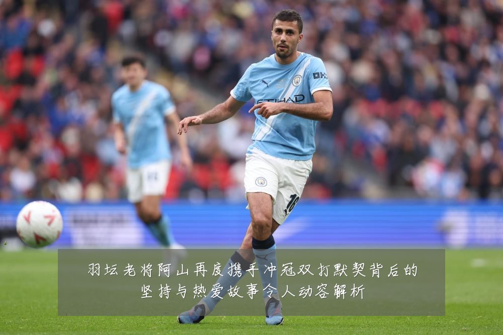 羽坛老将阿山再度携手冲冠双打默契背后的坚持与热爱故事令人动容解析