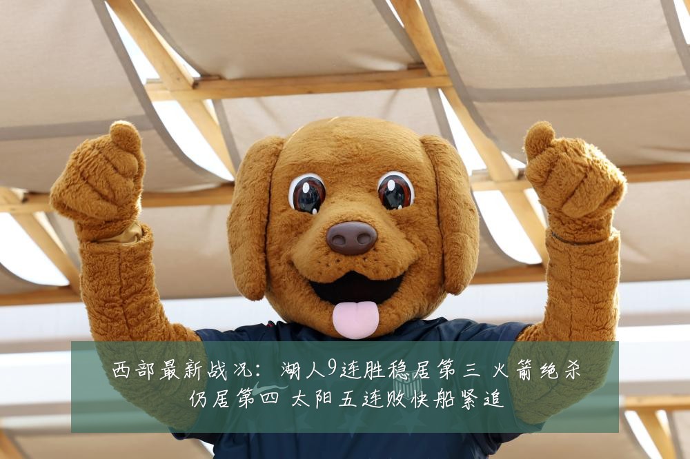 西部最新战况：湖人9连胜稳居第三 火箭绝杀仍居第四 太阳五连败快船紧追