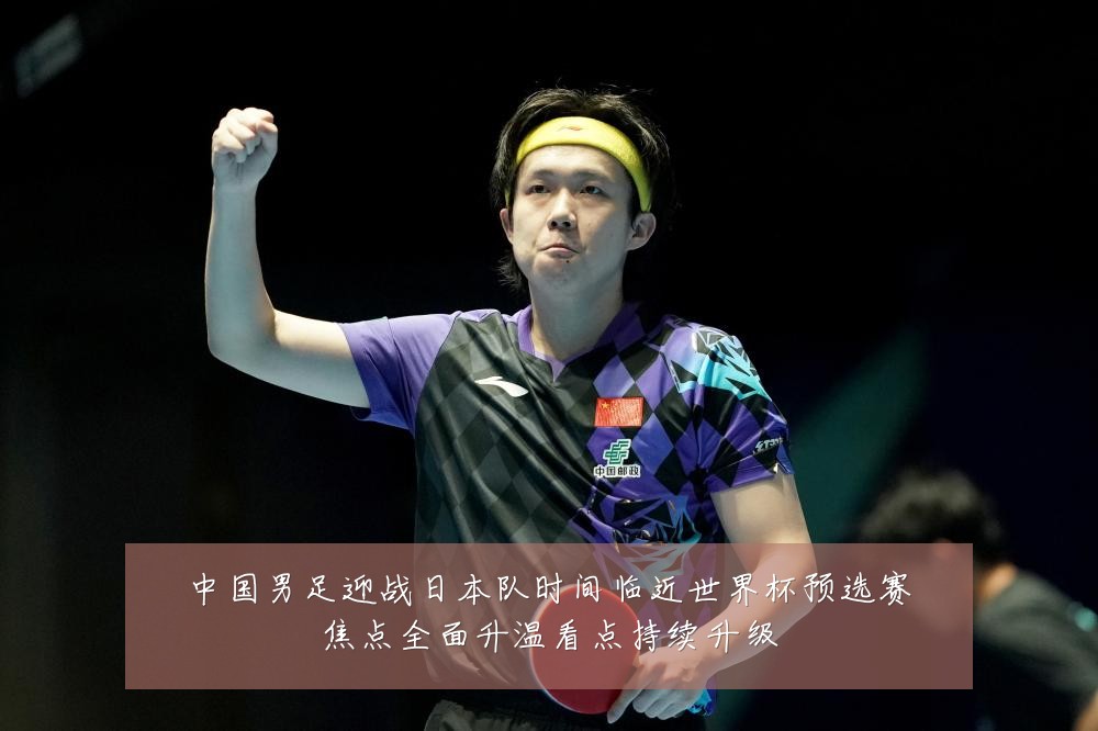 中国男足迎战日本队时间临近世界杯预选赛焦点全面升温看点持续升级